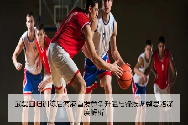 武磊回归训练后海港首发竞争升温与锋线调整思路深度解析
